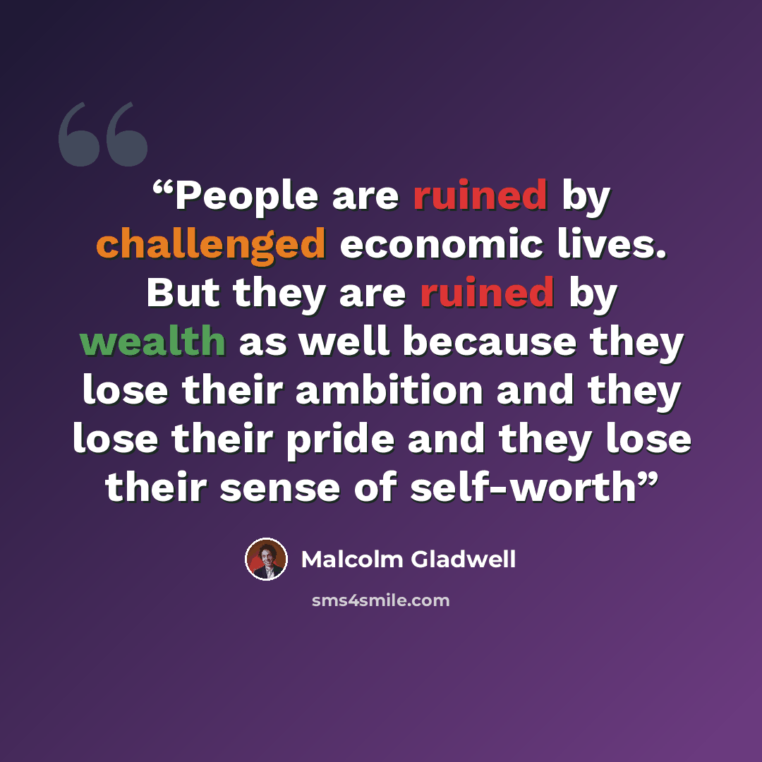 “People are ruined by challenged economic lives. But they are ruined by wealth as well because they lose their ambition and they lose their pride and they lose their sense of self-worth” quote by Malcolm Gladwell