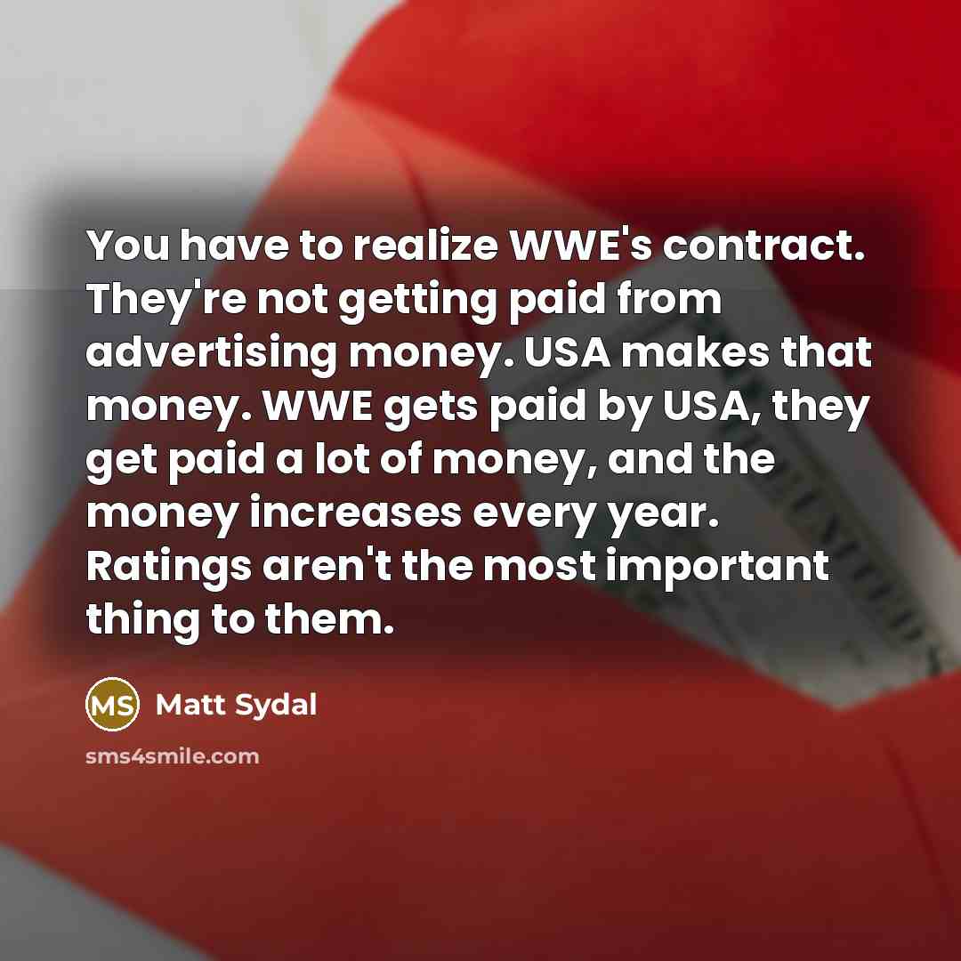 “You have to realize WWE's contract. They're not getting paid from advertising money. USA makes that money. WWE gets paid by USA, they get paid a lot of money, and the money increases every year. Ratings aren't the most important thing to them.” quote by Matt Sydal