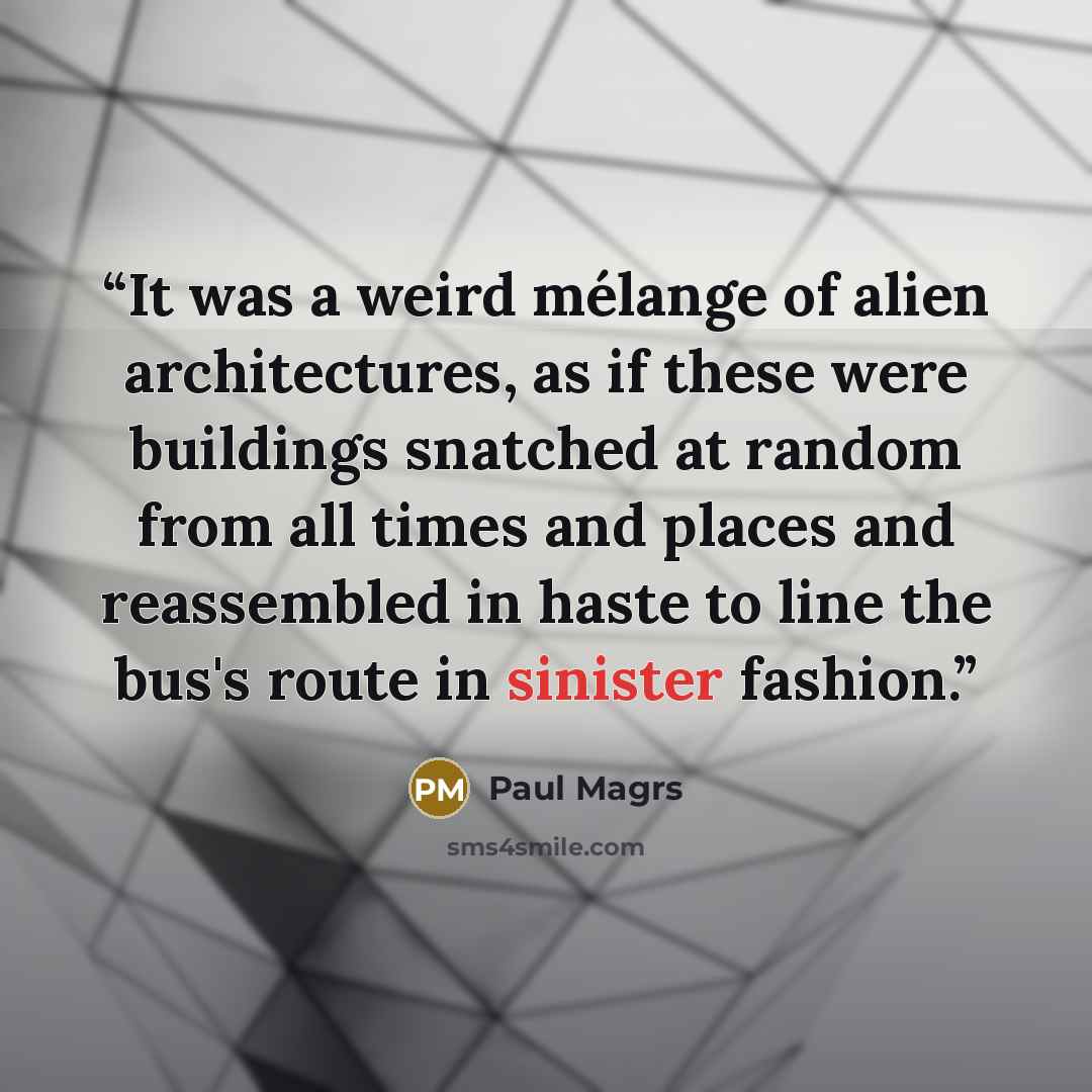 “It was a weird mélange of alien architectures, as if these were buildings snatched at random from all times and places and reassembled in haste to line the bus's route in sinister fashion.” quote by Paul Magrs