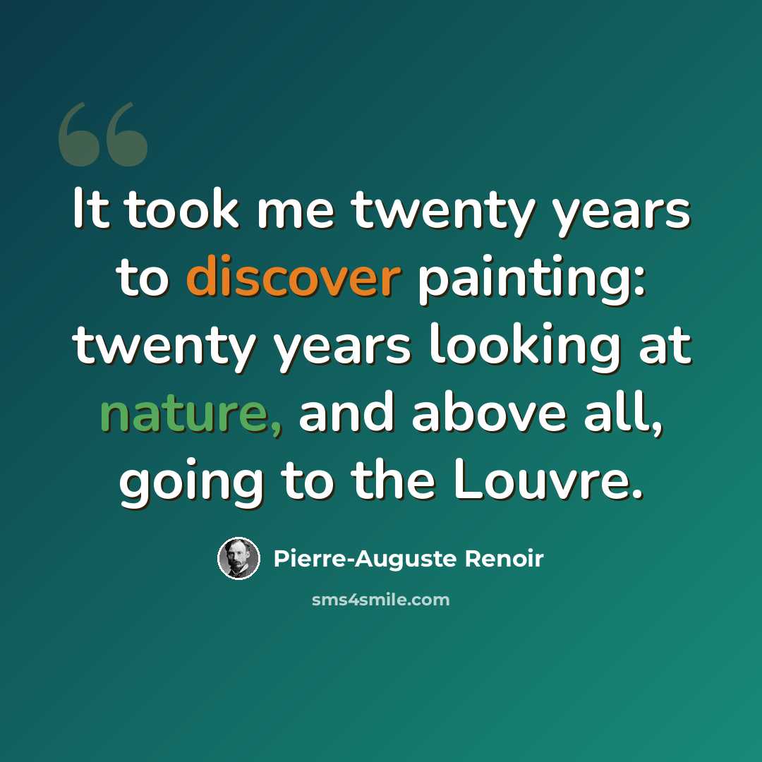 “It took me twenty years to discover painting: twenty years looking at nature, and above all, going to the Louvre.” quote by Pierre-Auguste Renoir