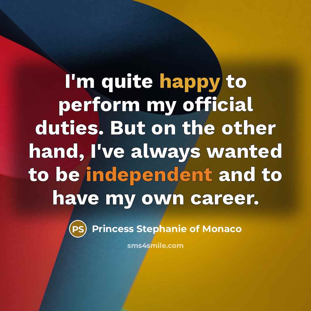 “I'm quite happy to perform my official duties. But on the other hand, I've always wanted to be independent and to have my own career.” quote by Princess Stephanie of Monaco
