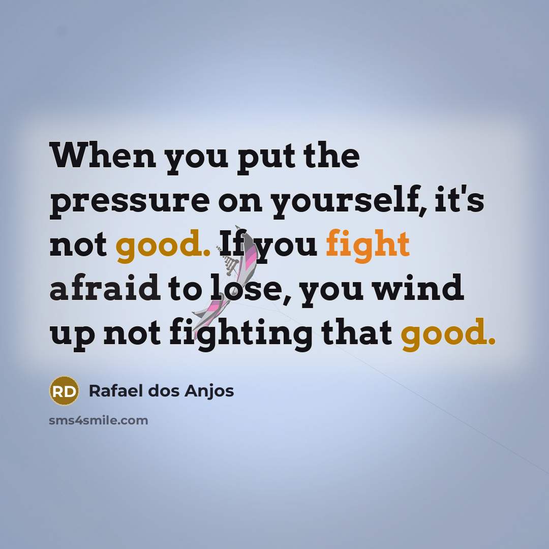“When you put the pressure on yourself, it's not good. If you fight afraid to lose, you wind up not fighting that good.” quote by Rafael dos Anjos