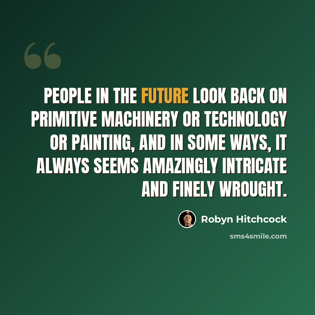“People in the future look back on primitive machinery or technology or painting, and in some ways, it always seems amazingly intricate and finely wrought.” quote by Robyn Hitchcock