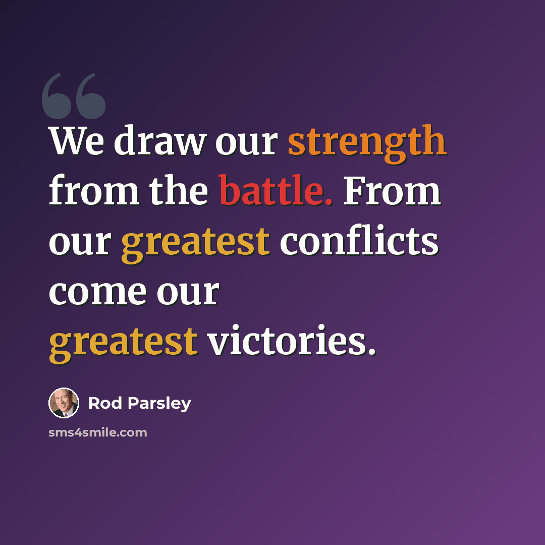 “We draw our strength from the battle. From our greatest conflicts come our greatest victories.” quote by Rod Parsley