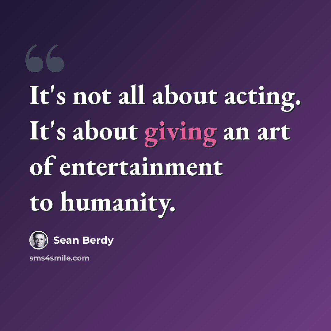 “It's not all about acting. It's about giving an art of entertainment to humanity.” quote by Sean Berdy