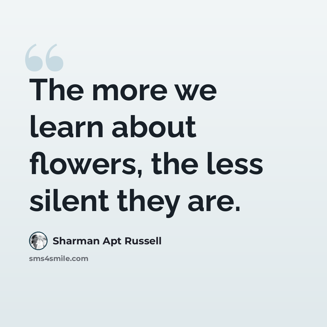 “The more we learn about flowers, the less silent they are.” quote by Sharman Apt Russell