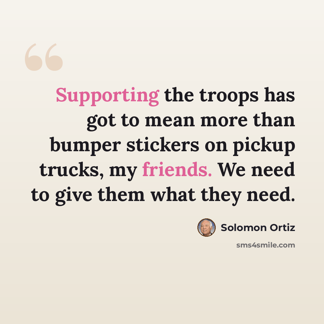 “Supporting the troops has got to mean more than bumper stickers on pickup trucks, my friends. We need to give them what they need.” quote by Solomon Ortiz