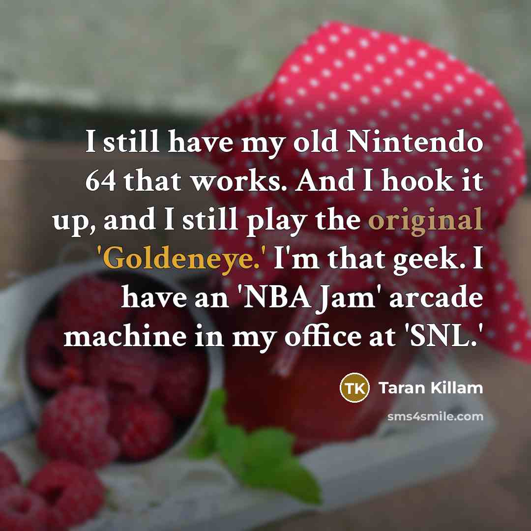 “I still have my old Nintendo 64 that works. And I hook it up, and I still play the original 'Goldeneye.' I'm that geek. I have an 'NBA Jam' arcade machine in my office at 'SNL.'” quote by Taran Killam