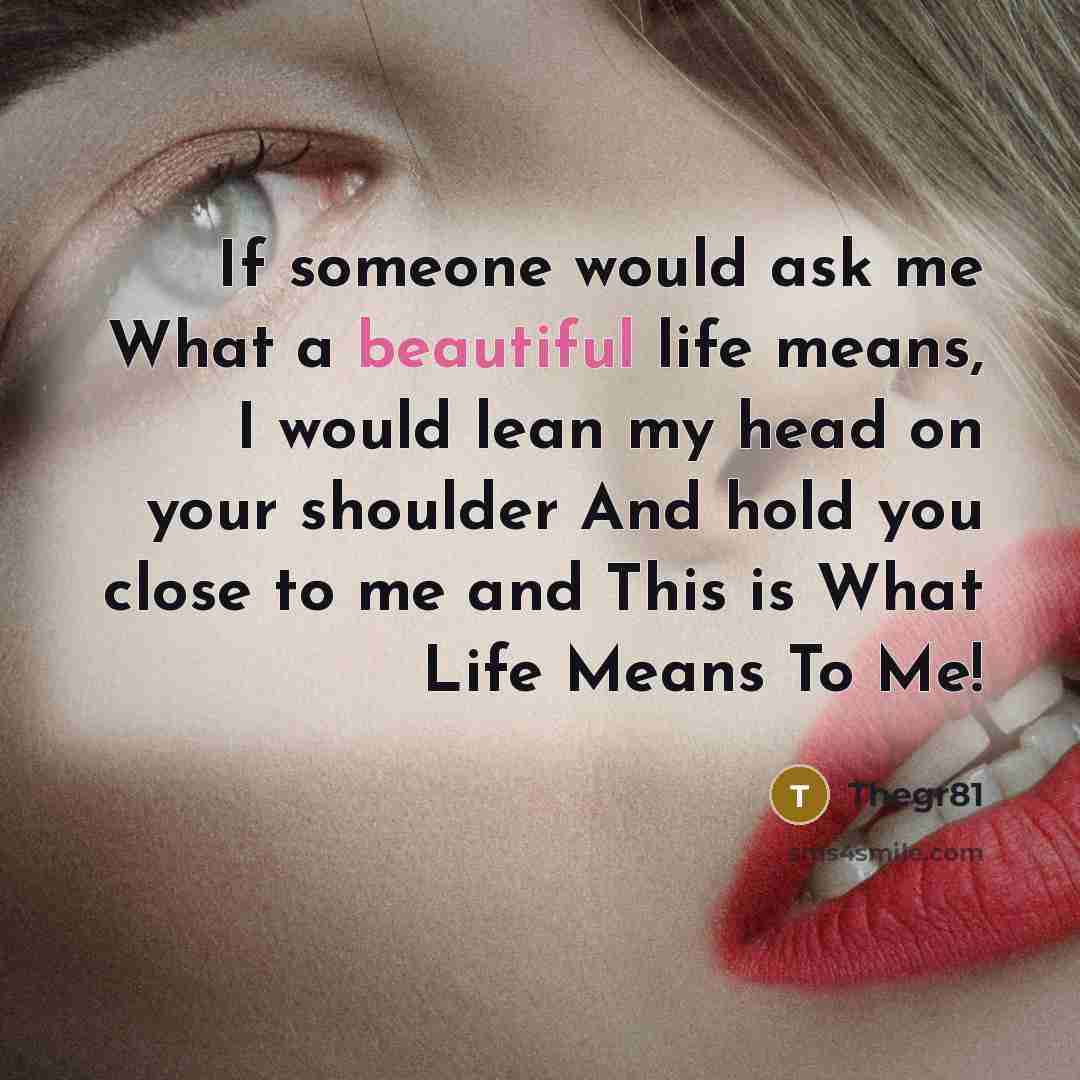 “If someone would ask me What a beautiful life means, I would lean my head on your shoulder And hold you close to me and This is What Life Means To Me!” quote by Thegr81