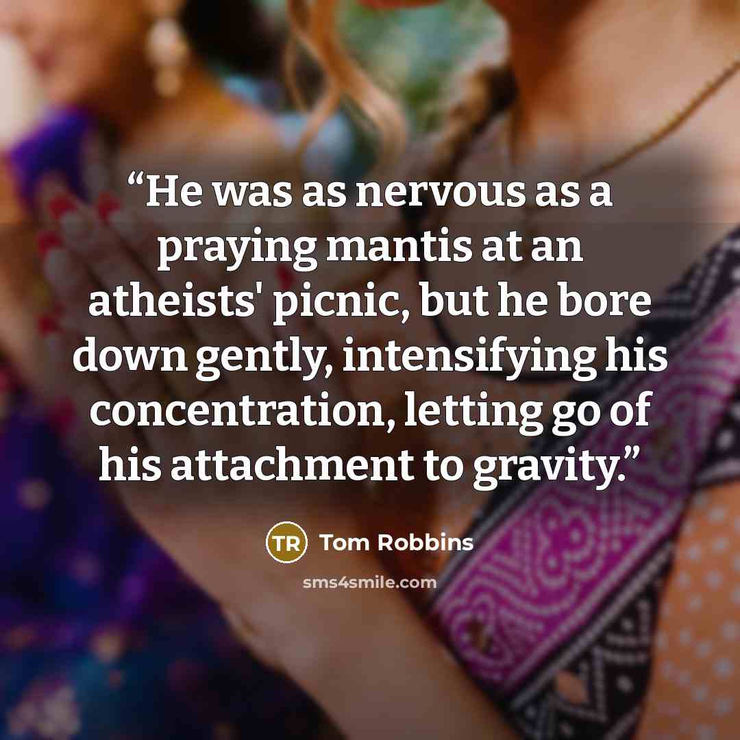 “He was as nervous as a praying mantis at an atheists' picnic, but he bore down gently, intensifying his concentration, letting go of his attachment to gravity.” quote by Tom Robbins