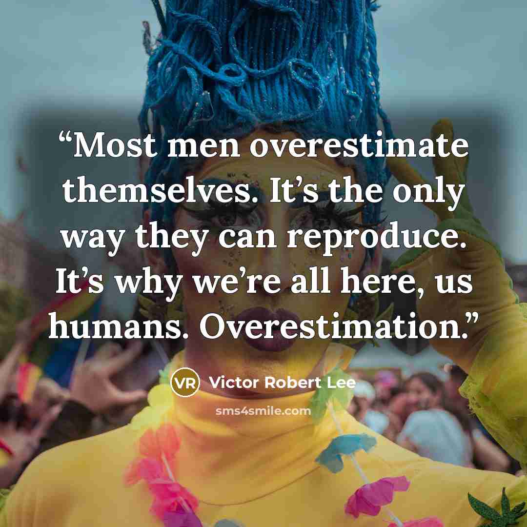 “Most men overestimate themselves. It’s the only way they can reproduce. It’s why we’re all here, us humans. Overestimation.” quote by Victor Robert Lee