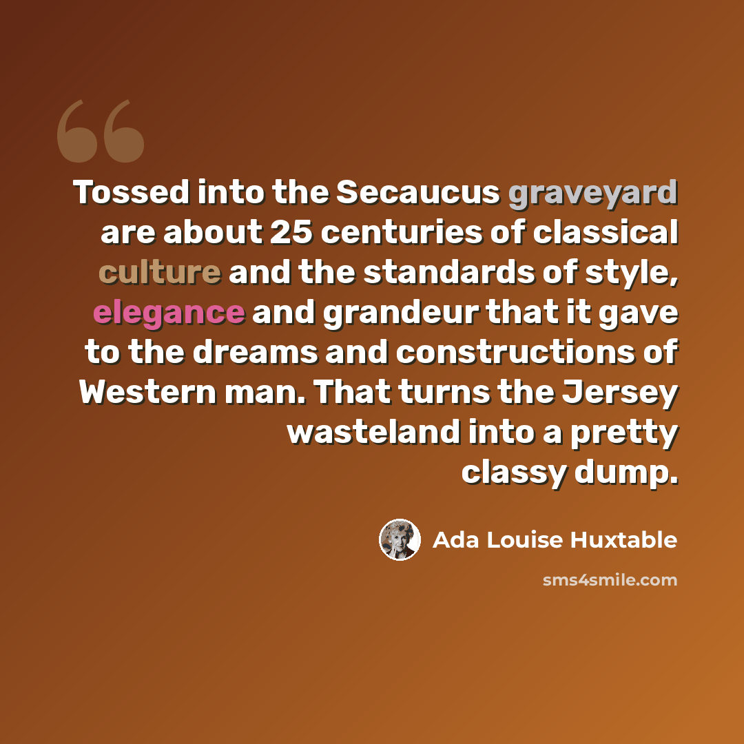 “Tossed into the Secaucus graveyard are about 25 centuries of classical culture and the standards of style, elegance and grandeur that it gave to the dreams and constructions of Western man. That turns the Jersey wasteland into a pretty classy dump.” quote by Ada Louise Huxtable