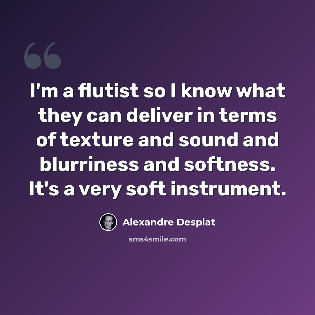 “I'm a flutist so I know what they can deliver in terms of texture and sound and blurriness and softness. It's a very soft instrument.” quote by Alexandre Desplat