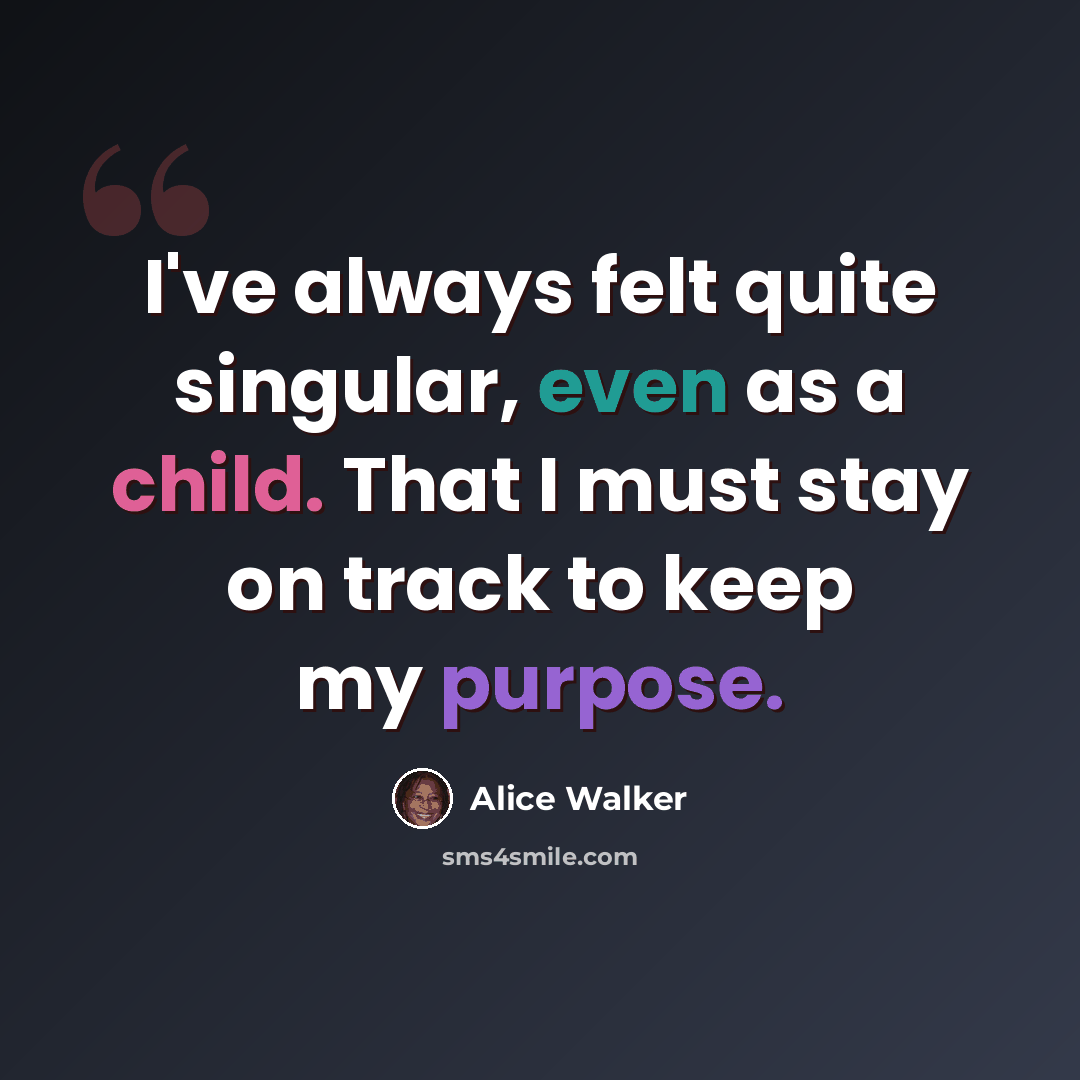 “I've always felt quite singular, even as a child. That I must stay on track to keep my purpose.” quote by Alice Walker