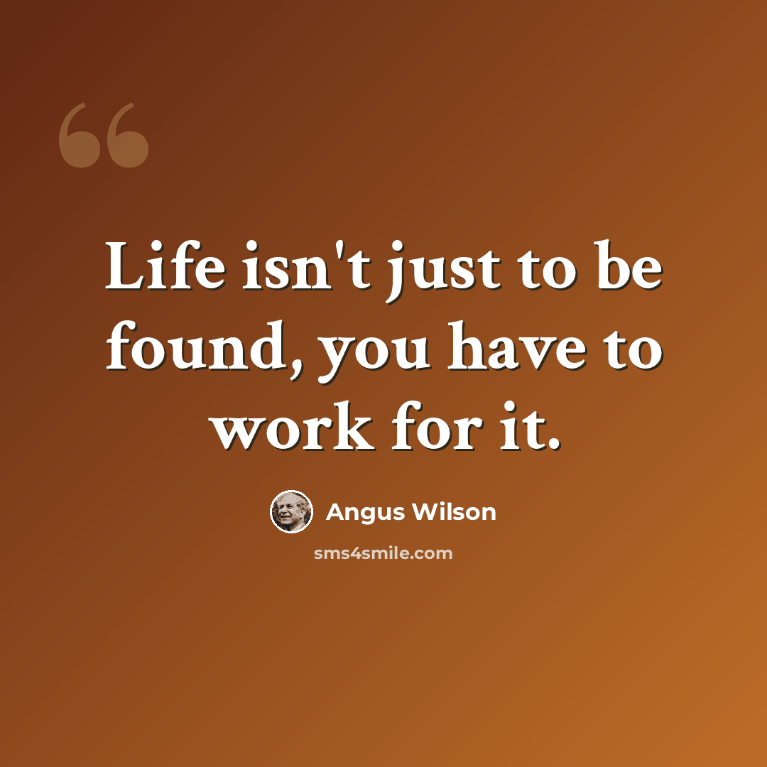 “Life isn't just to be found, you have to work for it.” quote by Angus Wilson