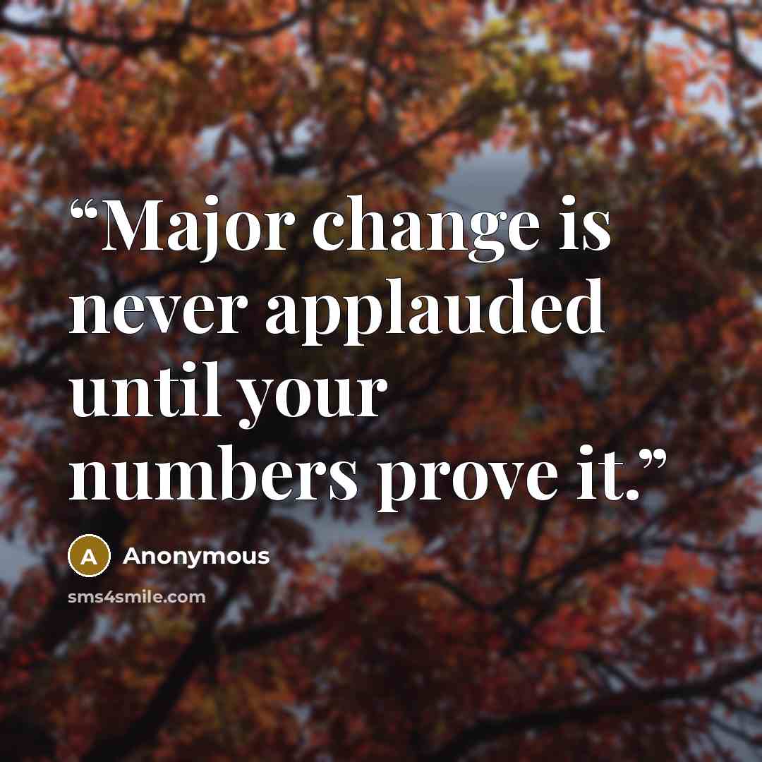 “Major change is never applauded until your numbers prove it.” quote by Anonymous