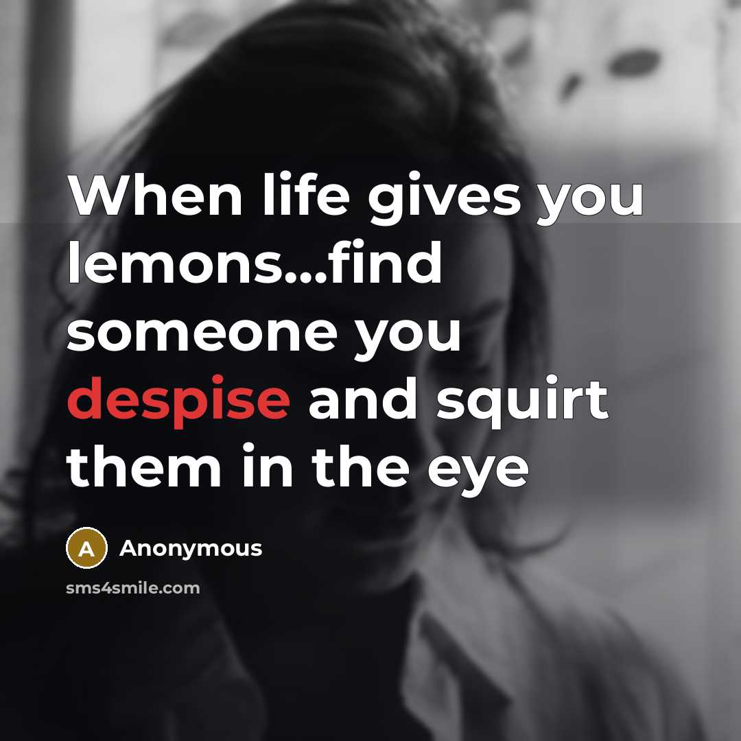 “When life gives you lemons…find someone you despise and squirt them in the eye” quote by Anonymous