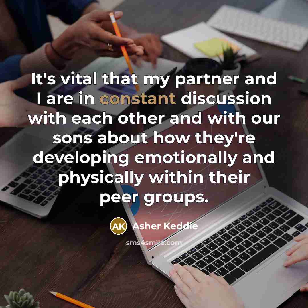 “It's vital that my partner and I are in constant discussion with each other and with our sons about how they're developing emotionally and physically within their peer groups.” quote by Asher Keddie