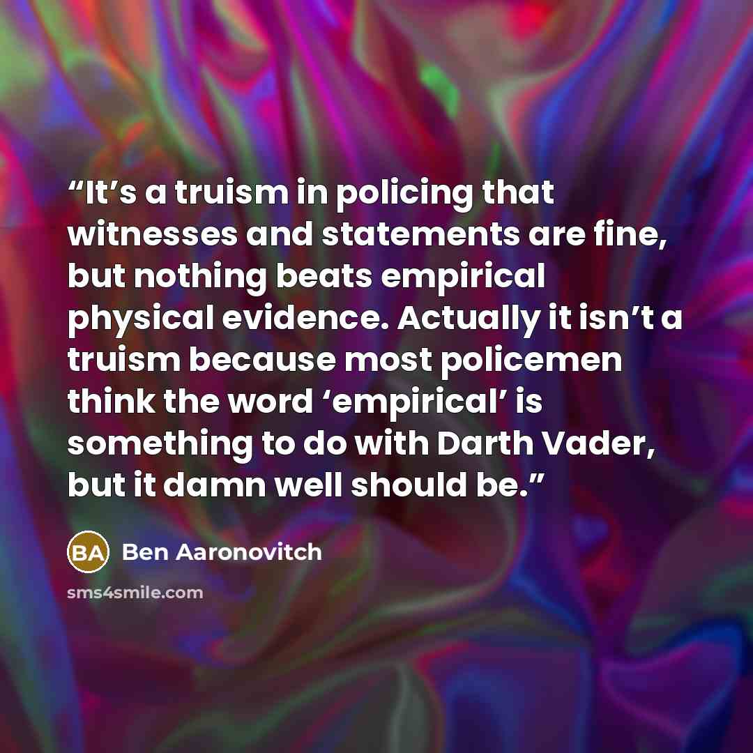 “It’s a truism in policing that witnesses and statements are fine, but nothing beats empirical physical evidence. Actually it isn’t a truism because most policemen think the word ‘empirical’ is something to do with Darth Vader, but it damn well should be.” quote by Ben Aaronovitch