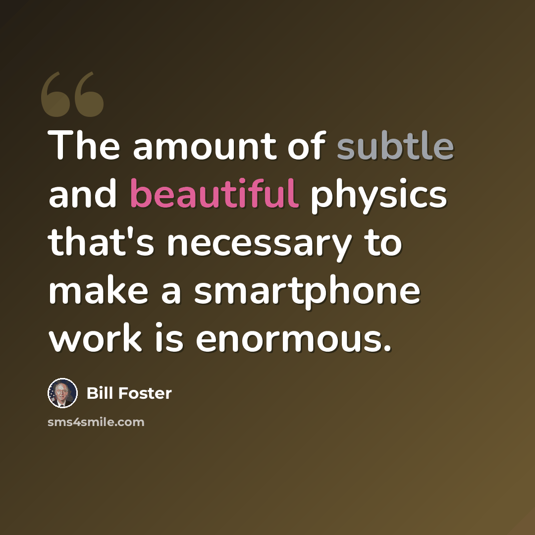 “The amount of subtle and beautiful physics that's necessary to make a smartphone work is enormous.” quote by Bill Foster