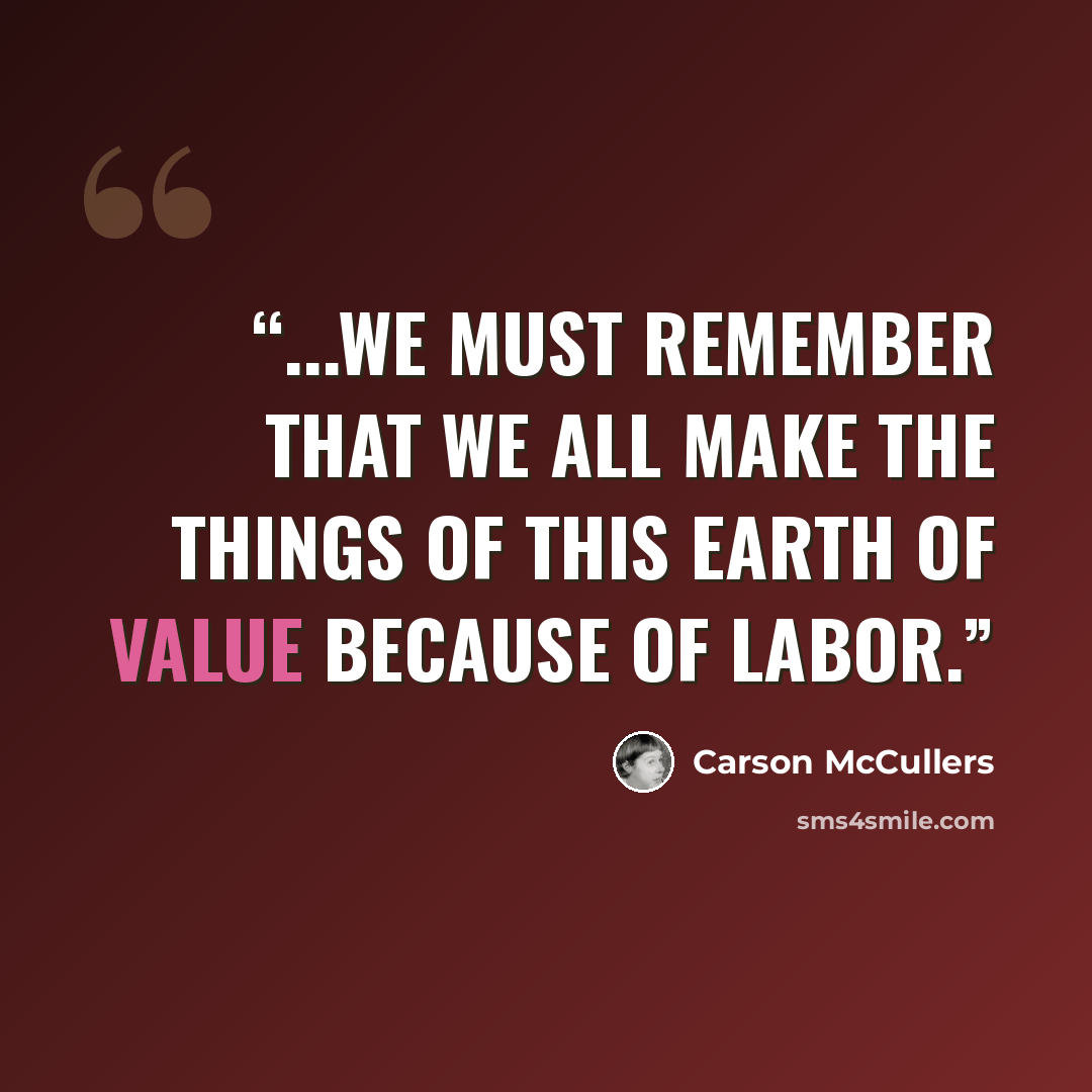 “...we must remember that we all make the things of this earth of value because of labor.” quote by Carson McCullers
