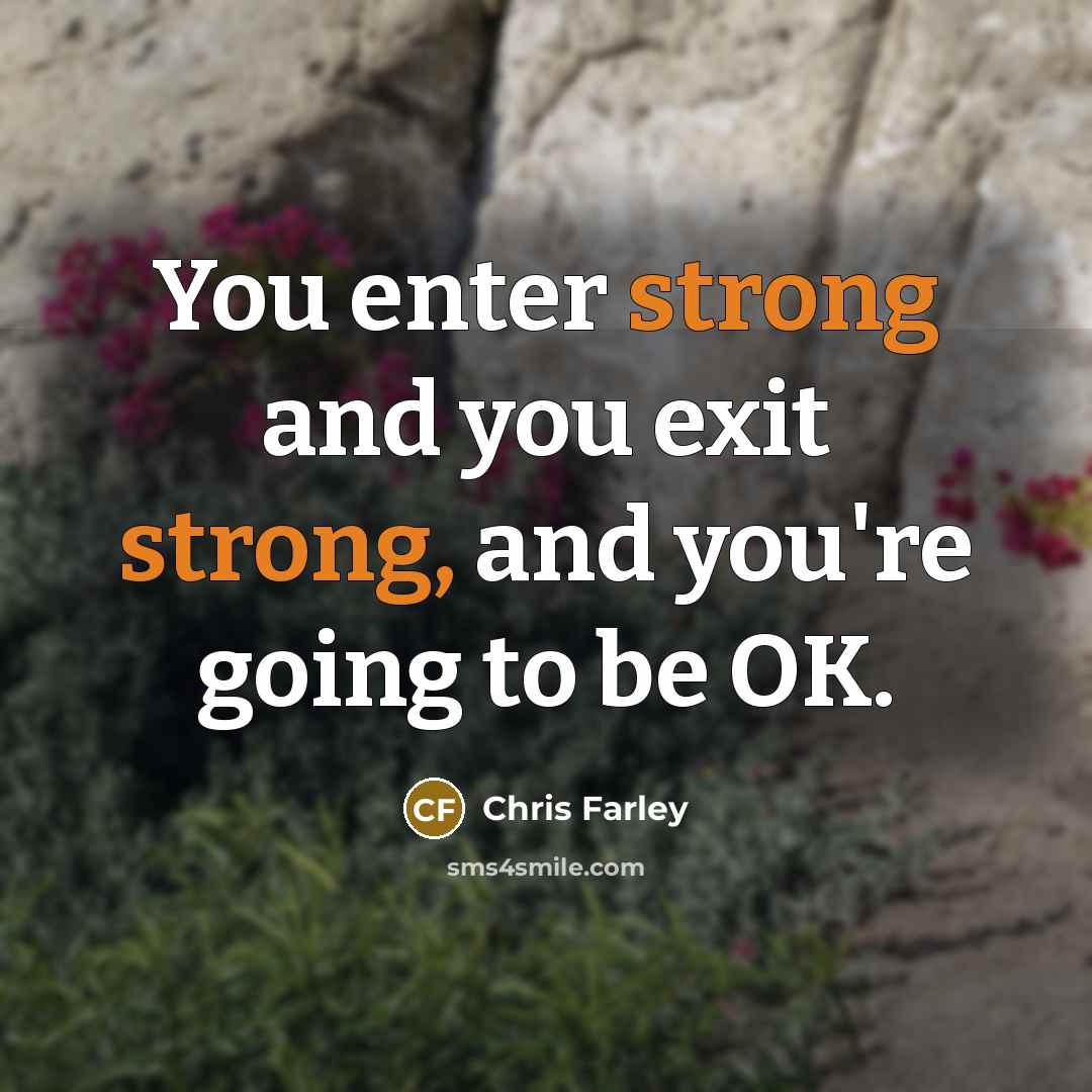 “You enter strong and you exit strong, and you're going to be OK.” quote by Chris Farley