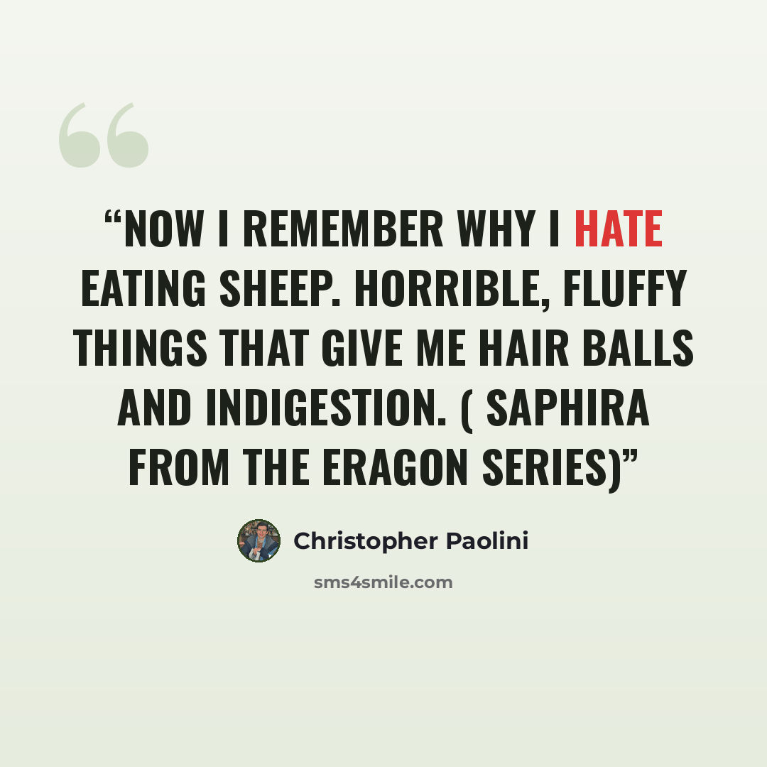 “Now I remember why I hate eating sheep. Horrible, fluffy things that give me hair balls and indigestion. ( Saphira from the Eragon Series)” quote by Christopher Paolini