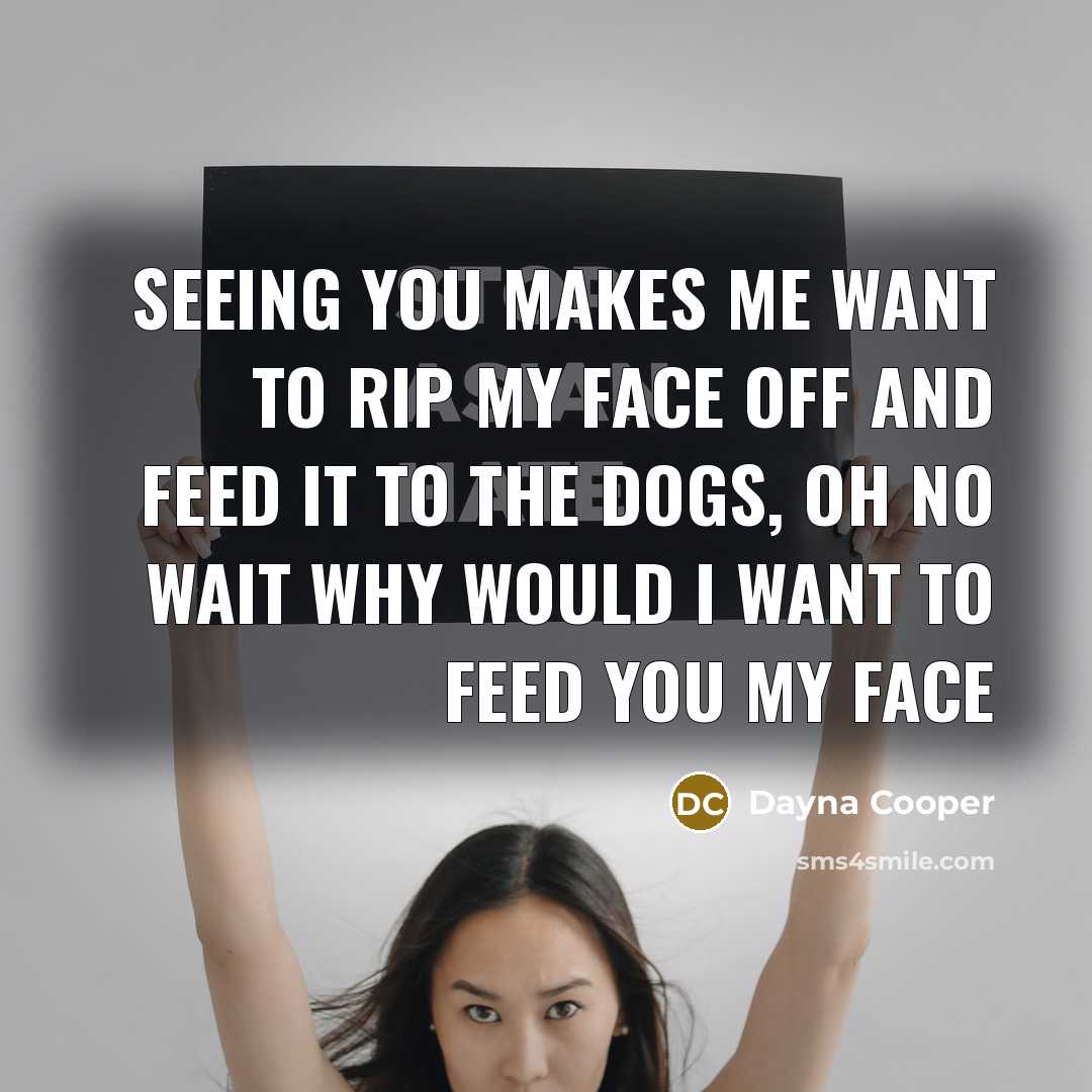 “Seeing you makes me want to rip my face off and feed it to the dogs, oh no wait why would I want to feed you my face” quote by Dayna Cooper