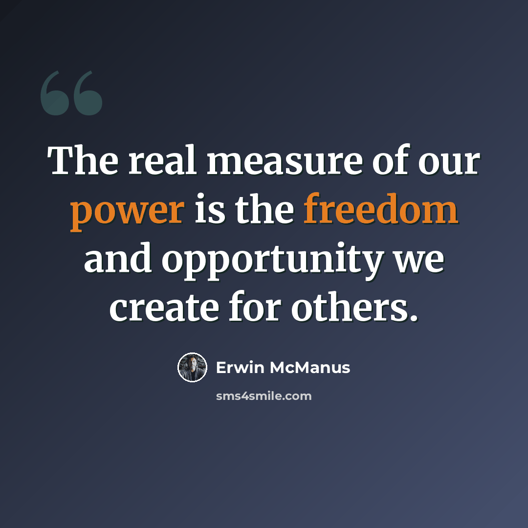 “The real measure of our power is the freedom and opportunity we create for others.” quote by Erwin McManus