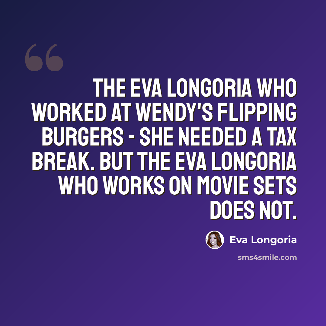 “The Eva Longoria who worked at Wendy's flipping burgers - she needed a tax break. But the Eva Longoria who works on movie sets does not.” quote by Eva Longoria