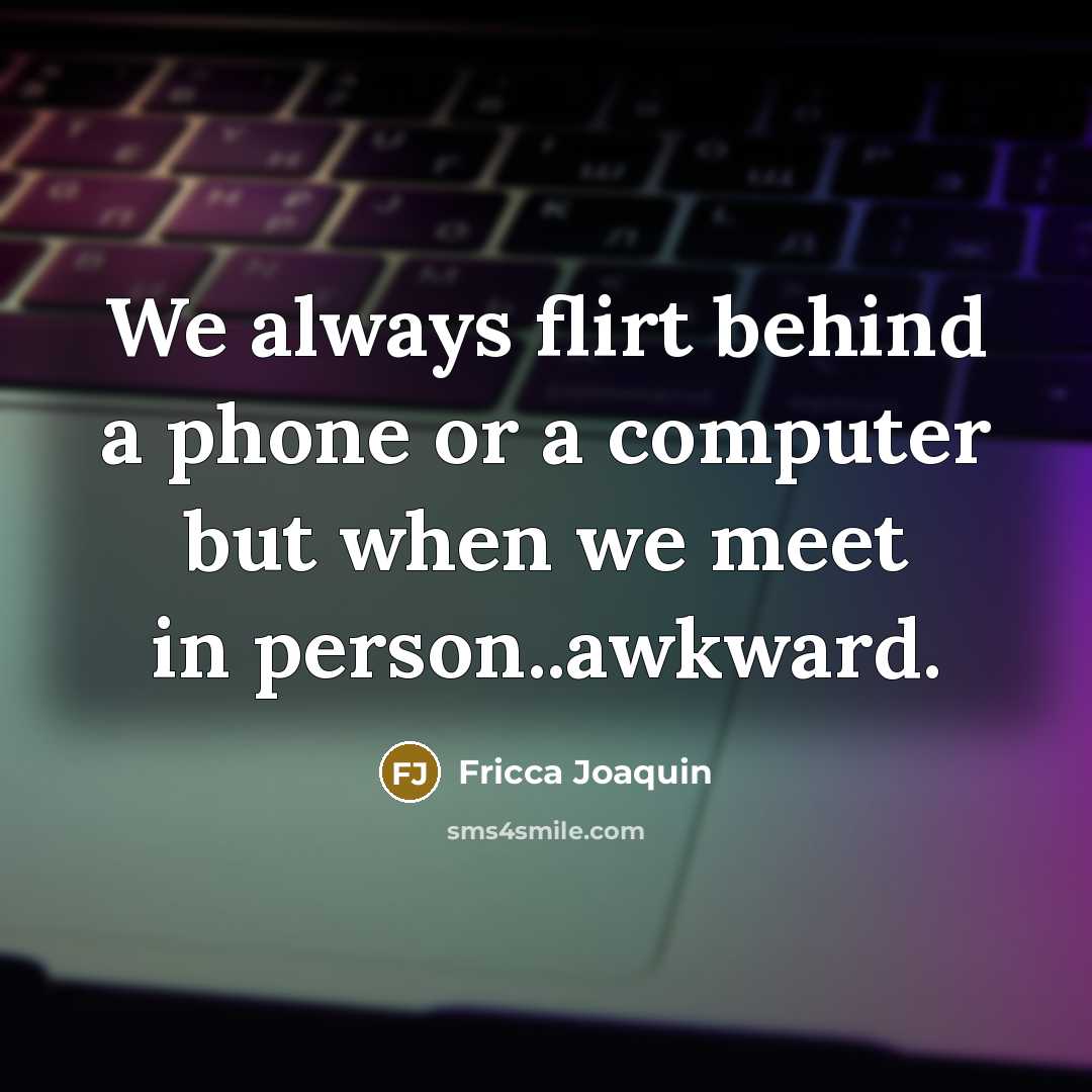 “We always flirt behind a phone or a computer but when we meet in person..awkward.” quote by Fricca Joaquin