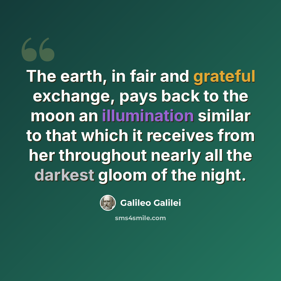 “The earth, in fair and grateful exchange, pays back to the moon an illumination similar to that which it receives from her throughout nearly all the darkest gloom of the night.” quote by Galileo Galilei