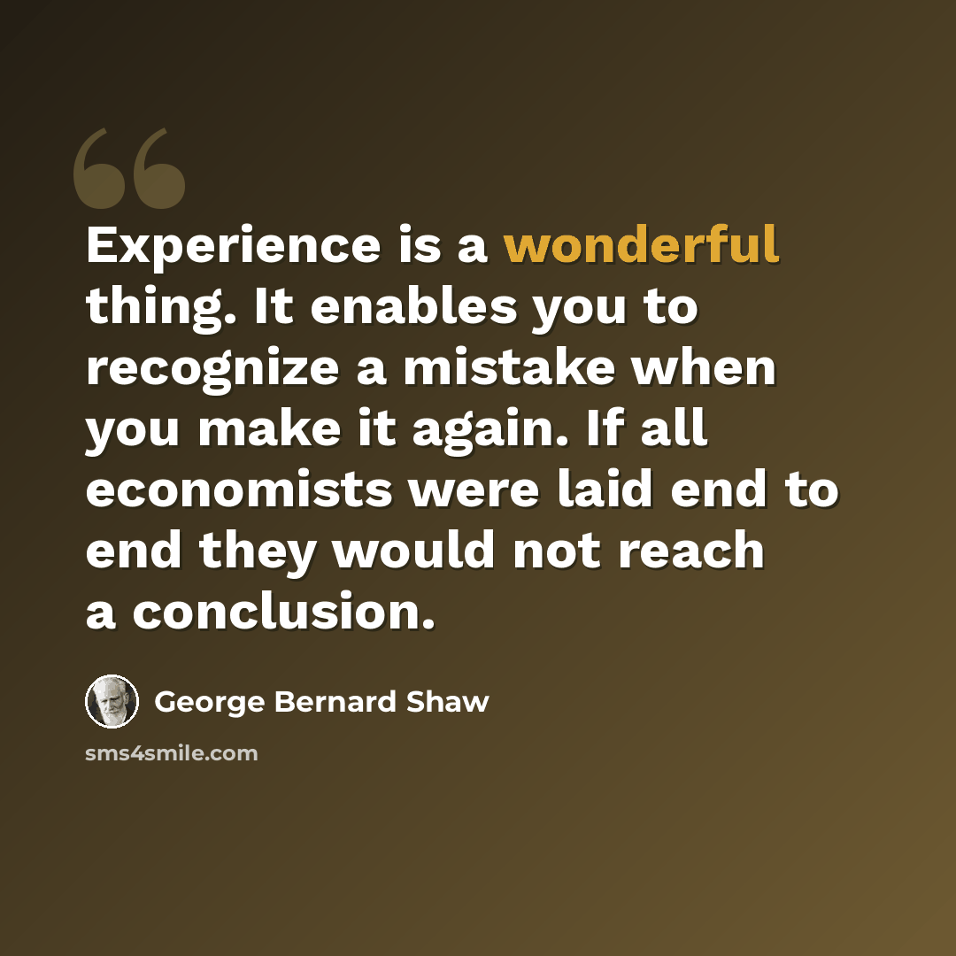 “Experience is a wonderful thing. It enables you to recognize a mistake when you make it again. If all economists were laid end to end they would not reach a conclusion.” quote by George Bernard Shaw