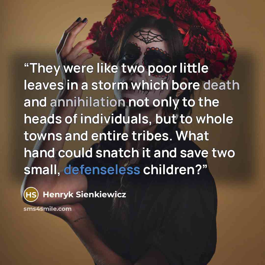 “They were like two poor little leaves in a storm which bore death and annihilation not only to the heads of individuals, but to whole towns and entire tribes. What hand could snatch it and save two small, defenseless children?” quote by Henryk Sienkiewicz