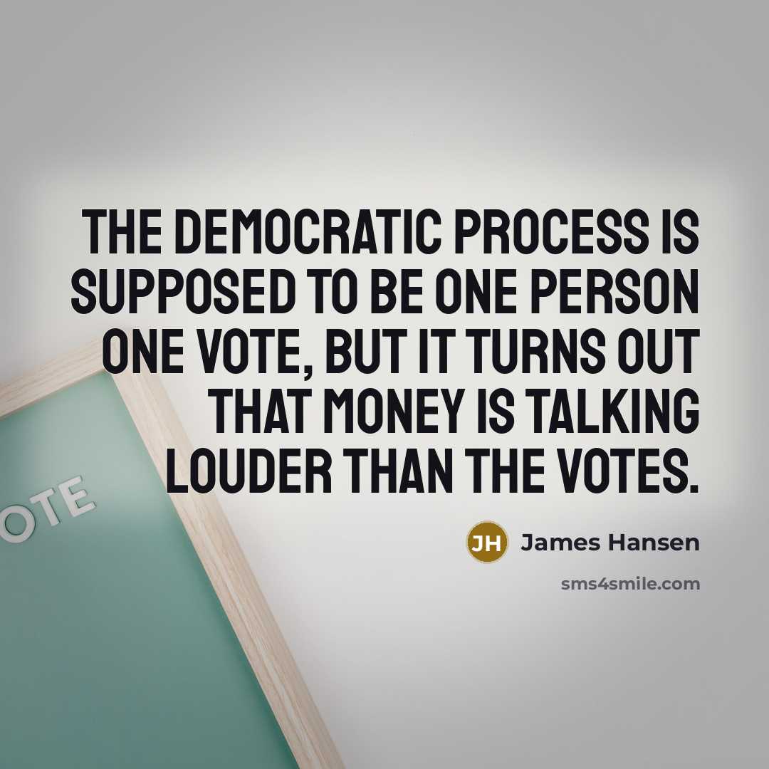 “The democratic process is supposed to be one person one vote, but it turns out that money is talking louder than the votes.” quote by James Hansen