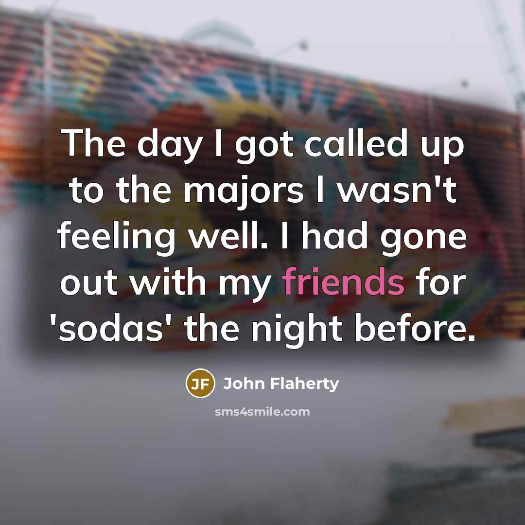 “The day I got called up to the majors I wasn't feeling well. I had gone out with my friends for 'sodas' the night before.” quote by John Flaherty