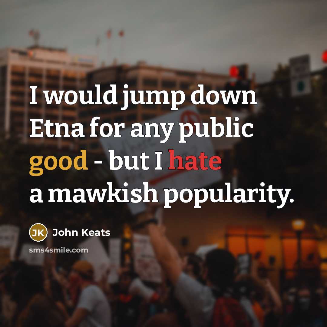“I would jump down Etna for any public good - but I hate a mawkish popularity.” quote by John Keats