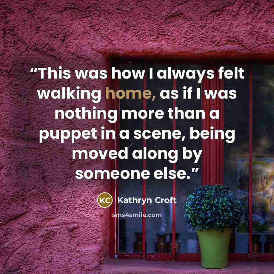 “This was how I always felt walking home, as if I was nothing more than a puppet in a scene, being moved along by someone else.” quote by Kathryn Croft