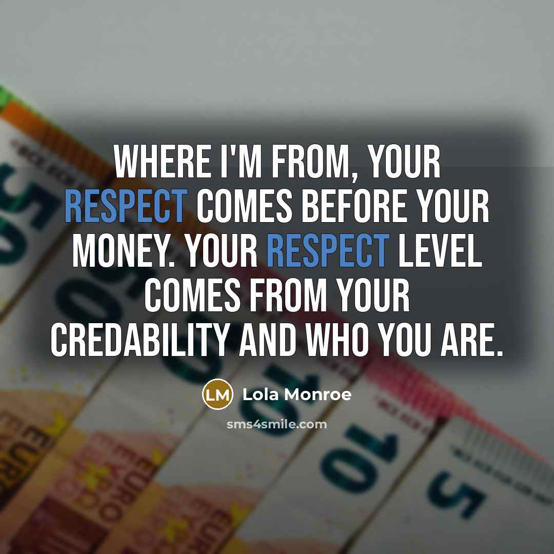 “Where I'm from, your respect comes before your money. Your respect level comes from your credability and who you are.” quote by Lola Monroe
