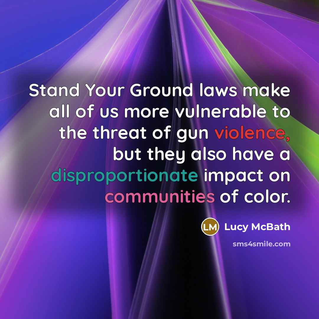 “Stand Your Ground laws make all of us more vulnerable to the threat of gun violence, but they also have a disproportionate impact on communities of color.” quote by Lucy McBath