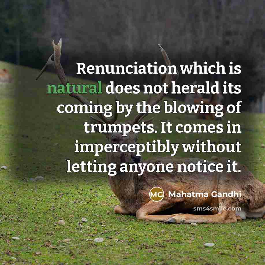“Renunciation which is natural does not herald its coming by the blowing of trumpets. It comes in imperceptibly without letting anyone notice it.” quote by Mahatma Gandhi