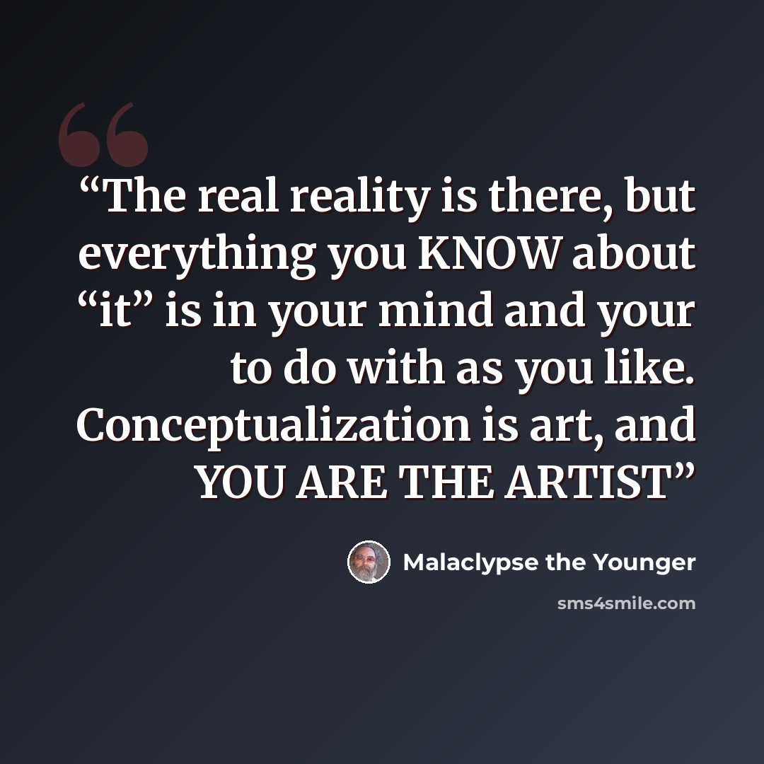 “The real reality is there, but everything you KNOW about “it” is in your mind and your to do with as you like. Conceptualization is art, and YOU ARE THE ARTIST” quote by Malaclypse the Younger