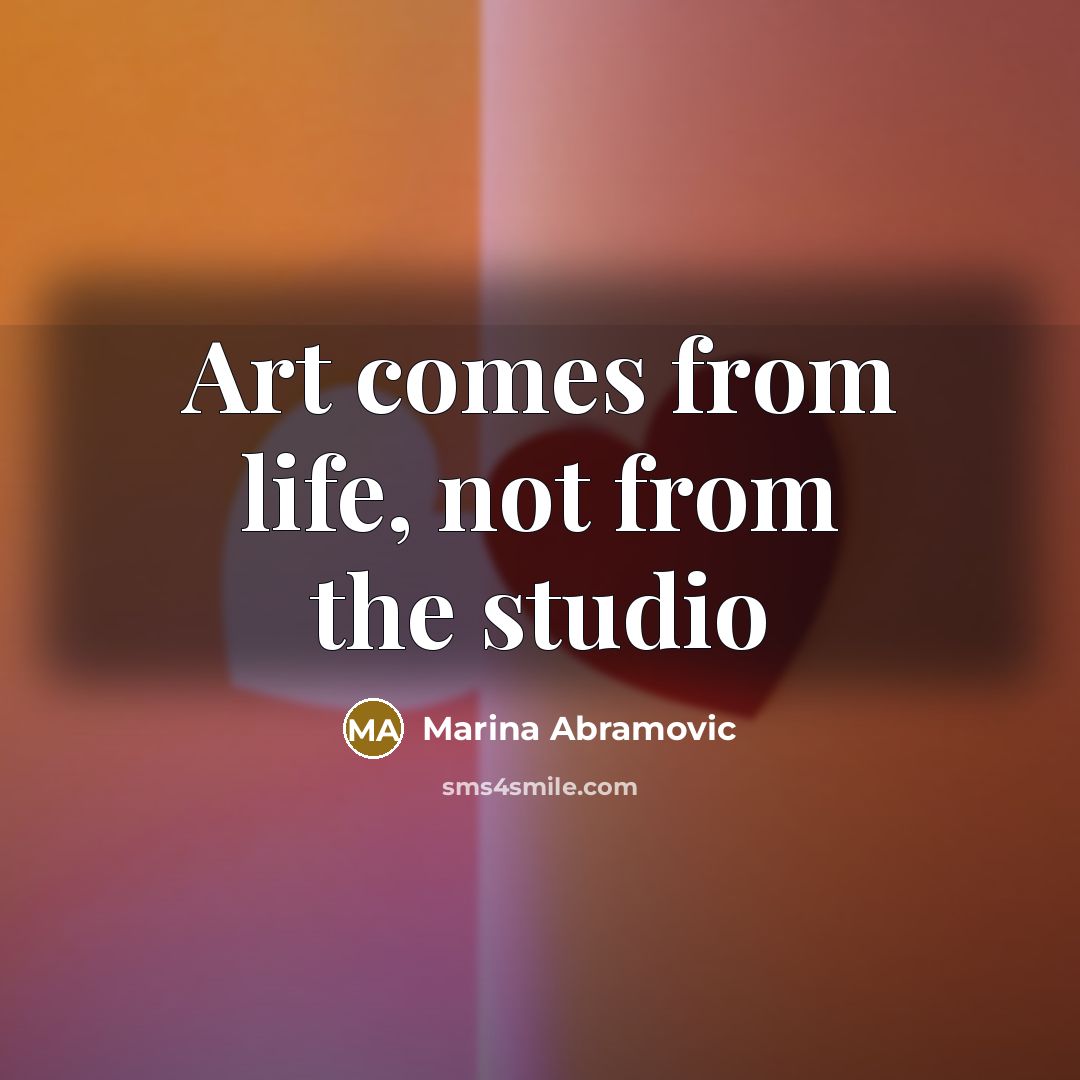 “Art comes from life, not from the studio” quote by Marina Abramovic