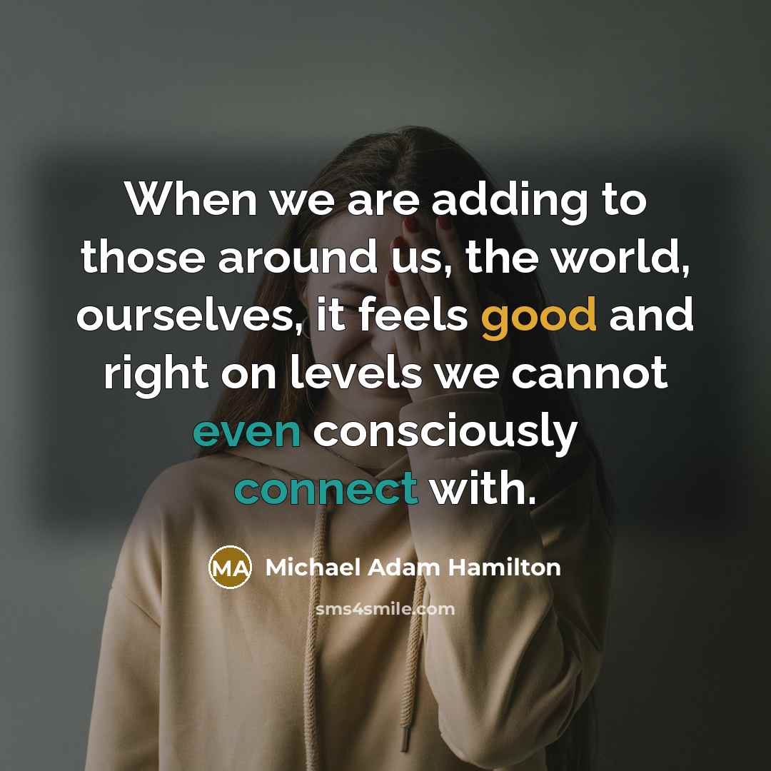 “When we are adding to those around us, the world, ourselves, it feels good and right on levels we cannot even consciously connect with.” quote by Michael Adam Hamilton