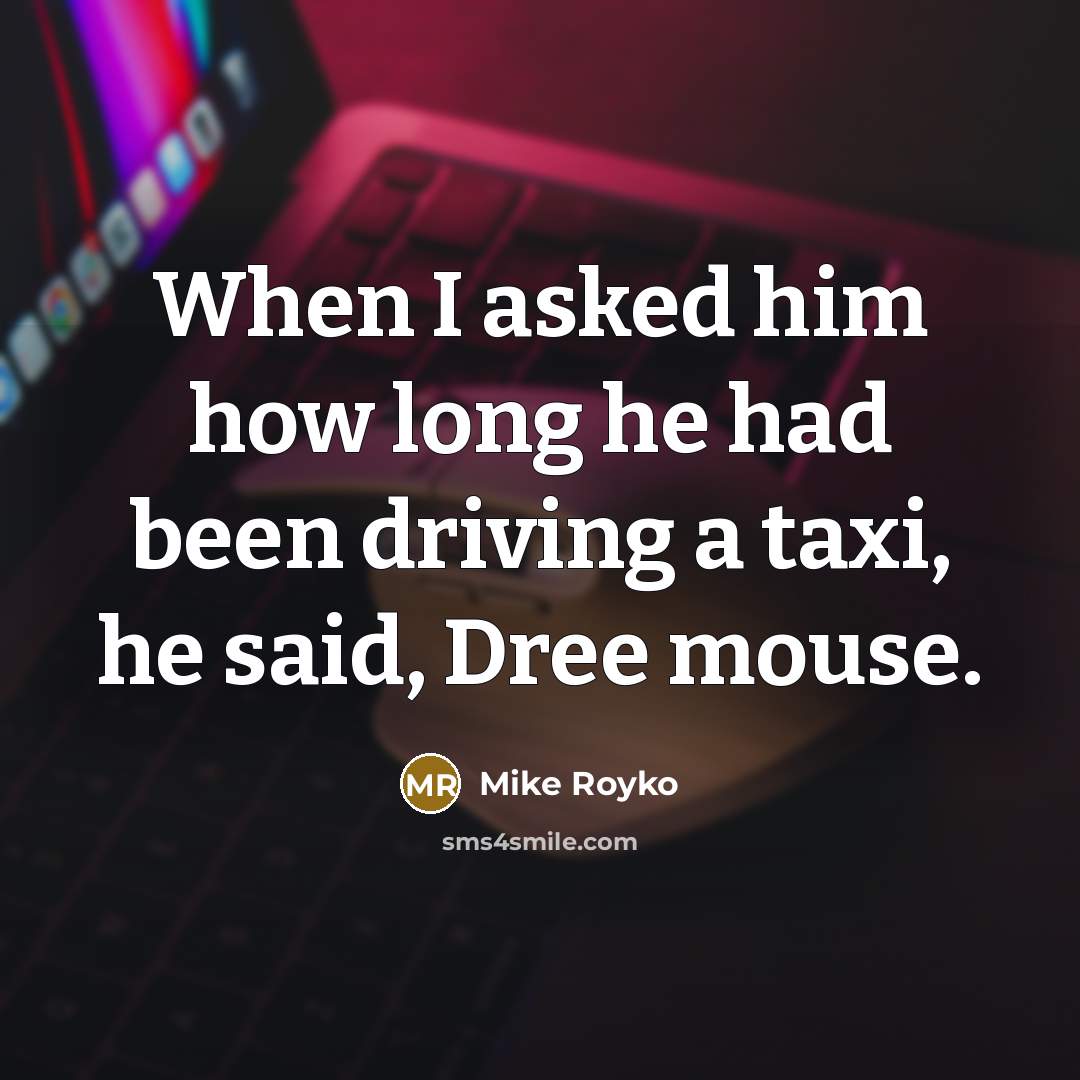 “When I asked him how long he had been driving a taxi, he said, Dree mouse.” quote by Mike Royko