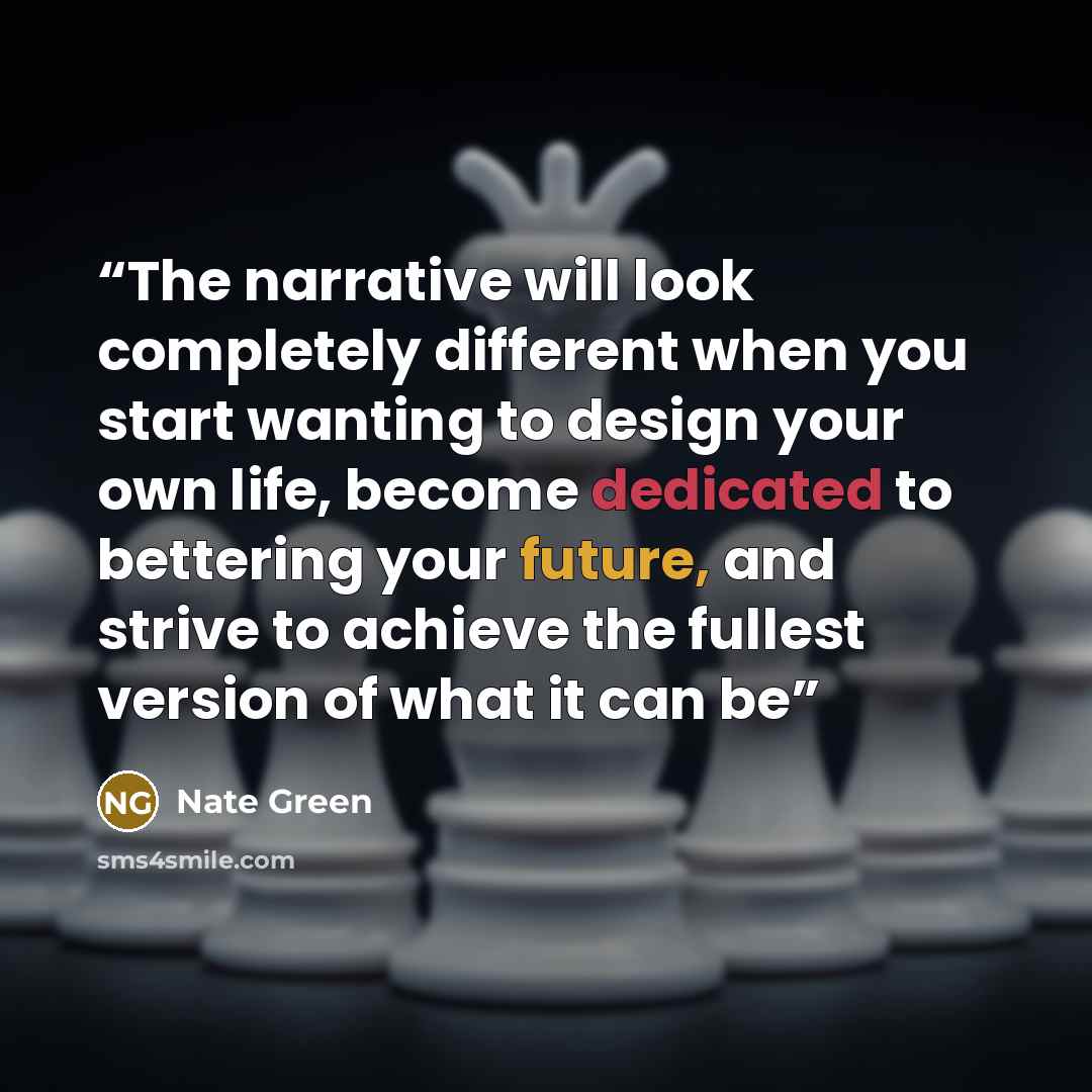 “The narrative will look completely different when you start wanting to design your own life, become dedicated to bettering your future, and strive to achieve the fullest version of what it can be” quote by Nate Green