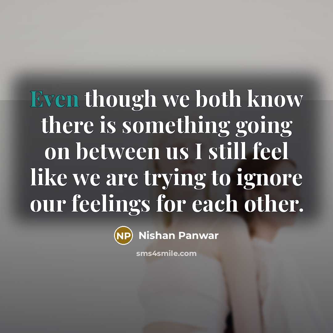 “Even though we both know there is something going on between us I still feel like we are trying to ignore our feelings for each other.” quote by Nishan Panwar