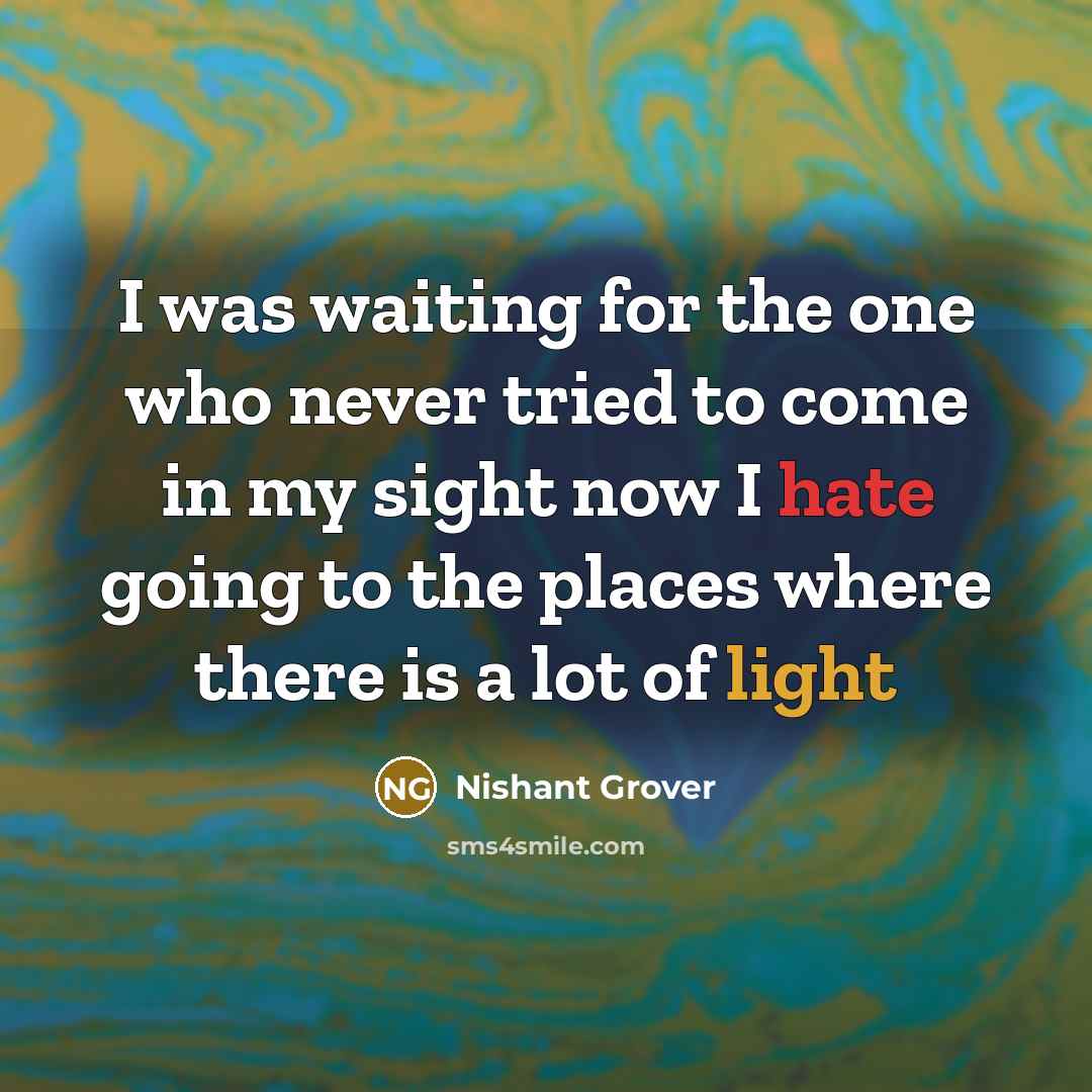 “I was waiting for the one who never tried to come in my sight now I hate going to the places where there is a lot of light” quote by Nishant Grover