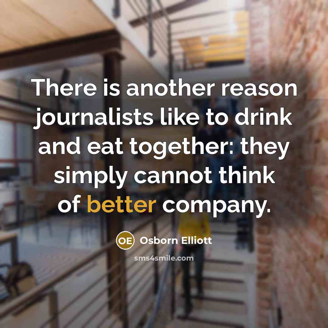 “There is another reason journalists like to drink and eat together: they simply cannot think of better company.” quote by Osborn Elliott