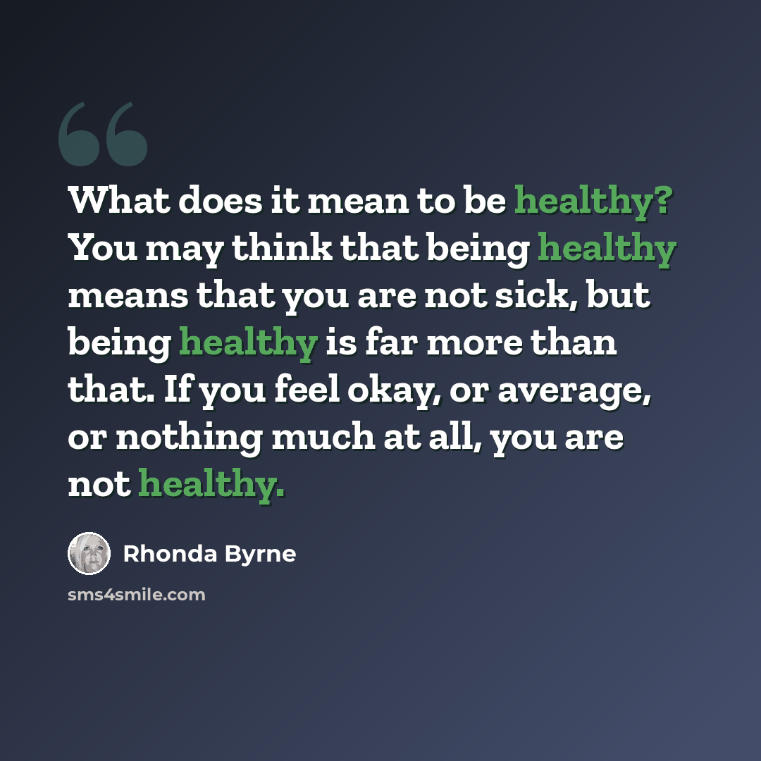 “What does it mean to be healthy? You may think that being healthy means that you are not sick, but being healthy is far more than that. If you feel okay, or average, or nothing much at all, you are not healthy.” quote by Rhonda Byrne